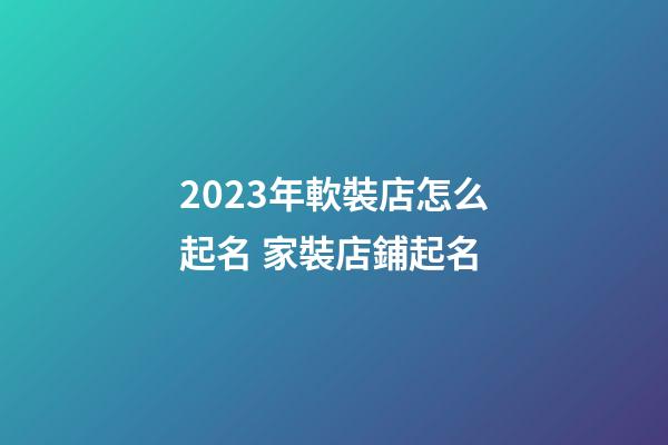 2023年軟裝店怎么起名 家裝店鋪起名-第1張-店鋪起名-玄機派